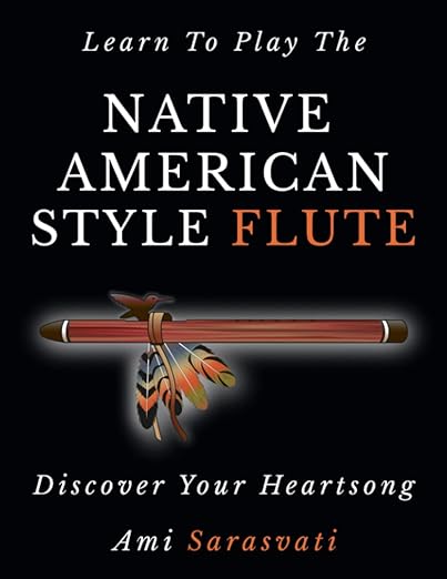 Learn To Play The Native American Style Flute: Discover Your Heartsong - Ami Sarasvati